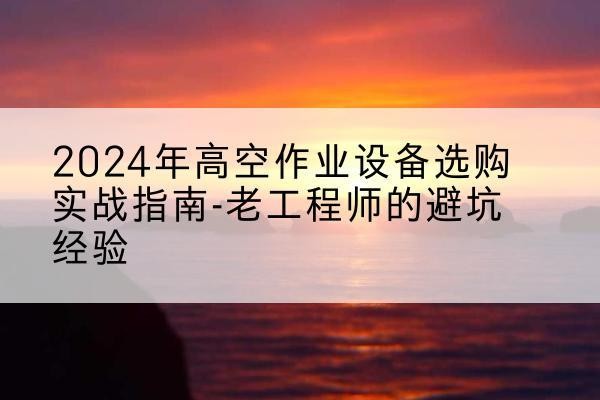 民和高空作业升降机厂家推荐-2024年高空作业设备选购实战指南-老工程师的避坑经验