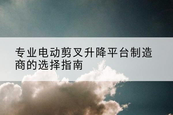 民和电动剪叉升降平台厂家-专业电动剪叉升降平台制造商的选择指南