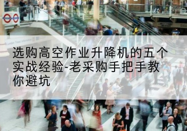 民和高空作业升降机厂家-选购高空作业升降机的五个实战经验-老采购手把手教你避坑