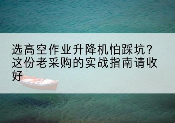 民和高空作业升降机厂家推荐-选高空作业升降机怕踩坑？这份老采购的实战指南请收好
