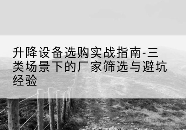 民和移动式升降机厂家推荐-升降设备选购实战指南-三类场景下的厂家筛选与避坑经验