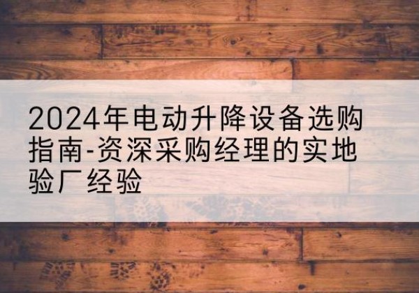 民和电动剪叉升降平台厂家-2024年电动升降设备选购指南-资深采购经理的实地验厂经验