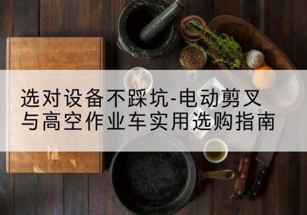 民和电动剪叉升降平台怎么选-选对设备不踩坑-电动剪叉与高空作业车实用选购指南