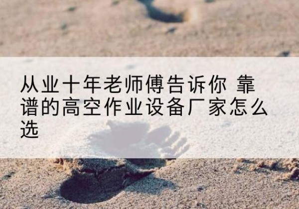 民和高空作业升降机厂家推荐-从业十年老师傅告诉你 靠谱的高空作业设备厂家怎么选