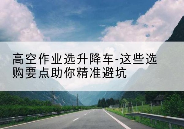 民和升降车厂家-高空作业选升降车-这些选购要点助你*避坑