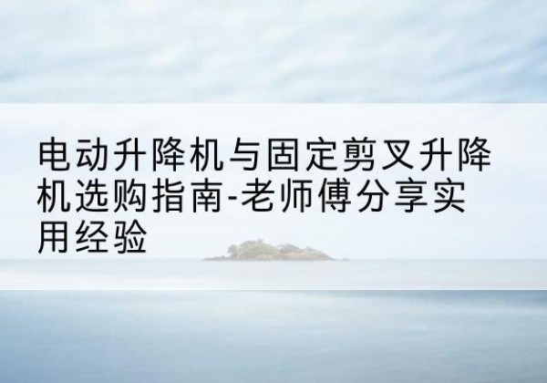 民和电动升降机怎么选-电动升降机与固定剪叉升降机选购指南-老师傅分享实用经验
