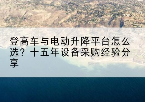 民和登高车厂家厂家-登高车与电动升降平台怎么选？十五年设备采购经验分享