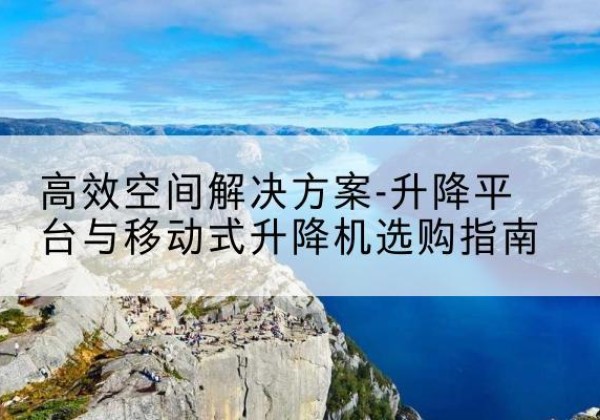 民和升降平台厂家-*空间解决方案-升降平台与移动式升降机选购指南