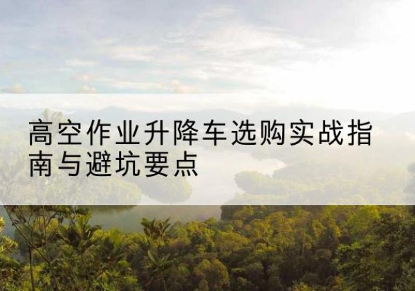 民和升降车怎么选-高空作业升降车选购实战指南与避坑要点