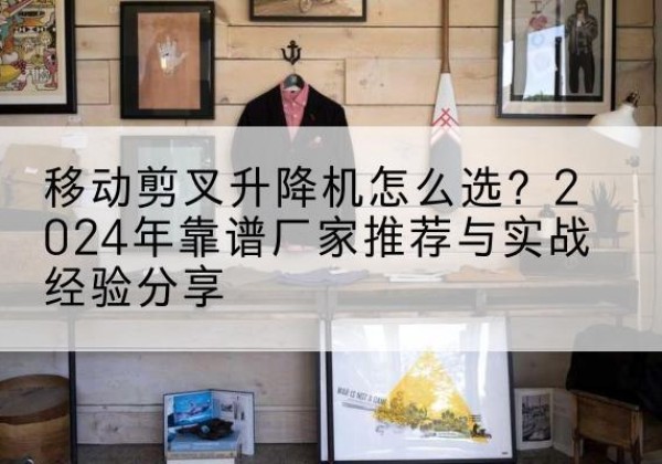 民和升降平台厂家推荐-移动剪叉升降机怎么选？2024年靠谱厂家推荐与实战经验分享