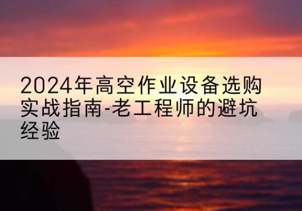 民和高空作业升降机厂家推荐-2024年高空作业设备选购实战指南-老工程师的避坑经验