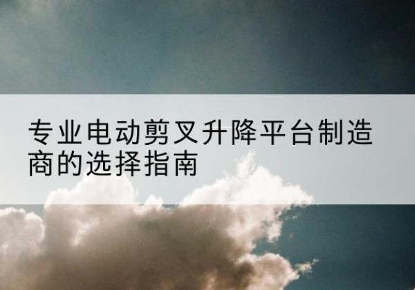 民和电动剪叉升降平台厂家-专业电动剪叉升降平台制造商的选择指南